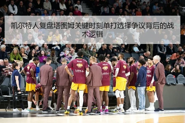 凯尔特人复盘塔图姆关键时刻单打选择争议背后的战术逻辑