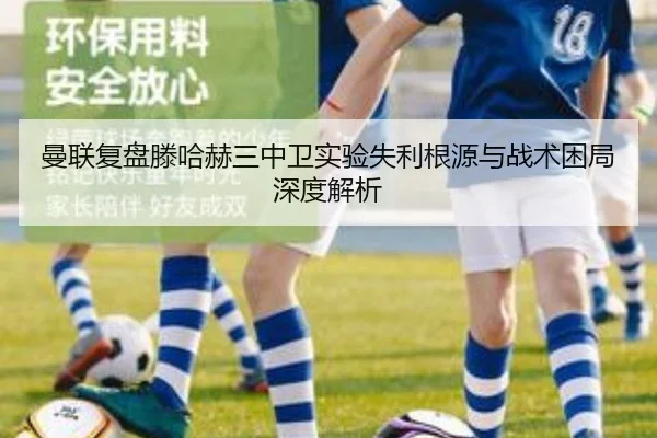 曼联复盘滕哈赫三中卫实验失利根源与战术困局深度解析
