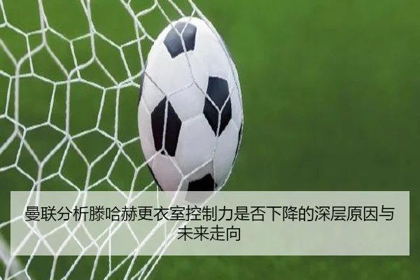 曼联分析滕哈赫更衣室控制力是否下降的深层原因与未来走向（kaiyun）
