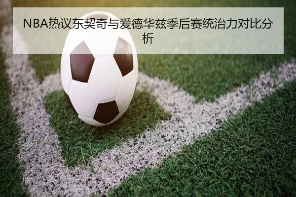 NBA热议东契奇与爱德华兹季后赛统治力对比分析（kaiyun）