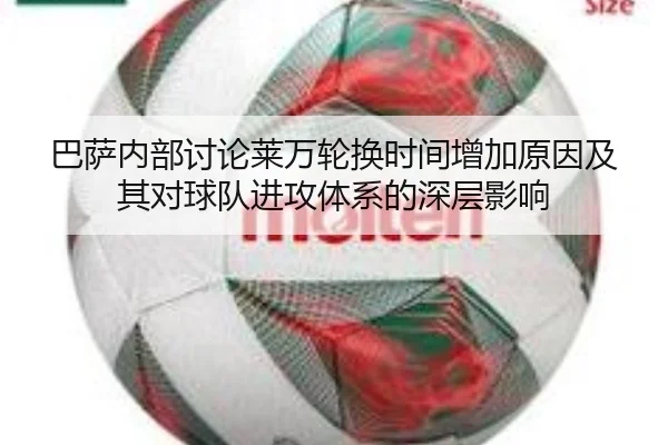 巴萨内部讨论莱万轮换时间增加原因及其对球队进攻体系的深层影响 | kaiyun