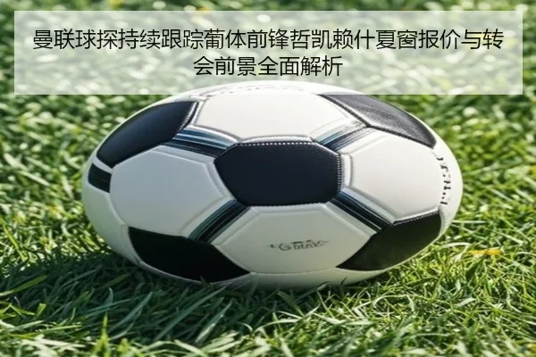 曼联球探持续跟踪葡体前锋哲凯赖什夏窗报价与转会前景全面解析 | kaiyun