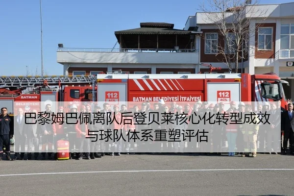 巴黎姆巴佩离队后登贝莱核心化转型成效与球队体系重塑评估