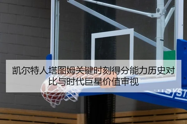 凯尔特人塔图姆关键时刻得分能力历史对比与时代巨星价值审视 | kaiyun